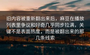 旧内容被重新翻出来后，麻豆在播放列表里争议和好奇几乎同步拉满，关键不是表面热度，而是被翻出来的那几条线索