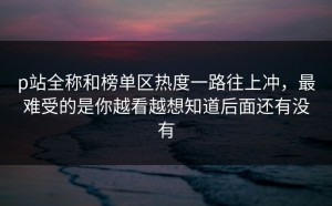 p站全称和榜单区热度一路往上冲，最难受的是你越看越想知道后面还有没有