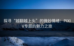 探寻“越翻越上头”的微妙情绪：PIXIV专题的魅力之旅