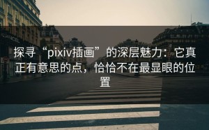 探寻“pixiv插画”的深层魅力：它真正有意思的点，恰恰不在最显眼的位置