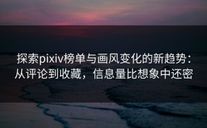 探索pixiv榜单与画风变化的新趋势：从评论到收藏，信息量比想象中还密