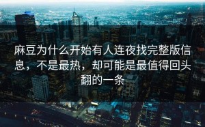 麻豆为什么开始有人连夜找完整版信息，不是最热，却可能是最值得回头翻的一条