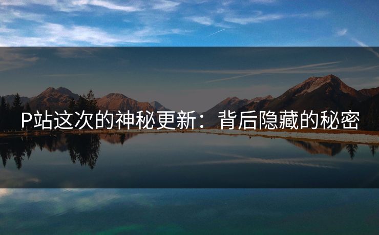 P站这次的神秘更新:背后隐藏的秘密 P站这次的神秘更新:背后隐藏的秘密