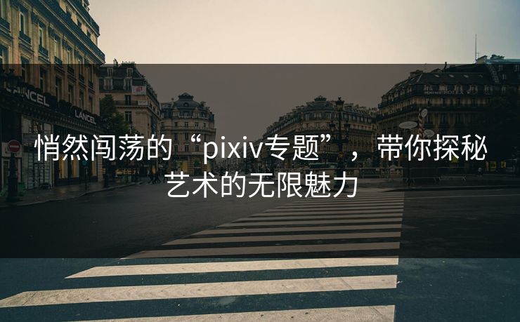 悄然闯荡的“pixiv专题”,带你探秘艺术的无限魅力 悄然闯荡的“pixiv专题”,带你探秘艺术的无限魅力