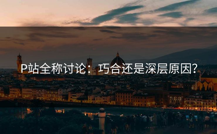 P站全称讨论：巧合还是深层原因？