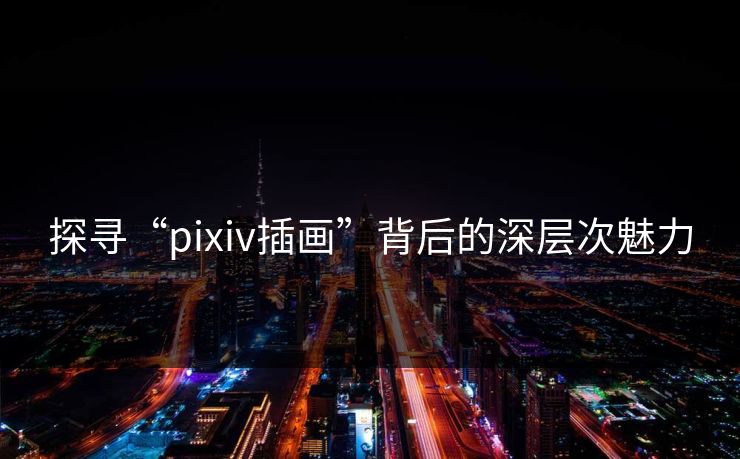 探寻“pixiv插画”背后的深层次魅力
