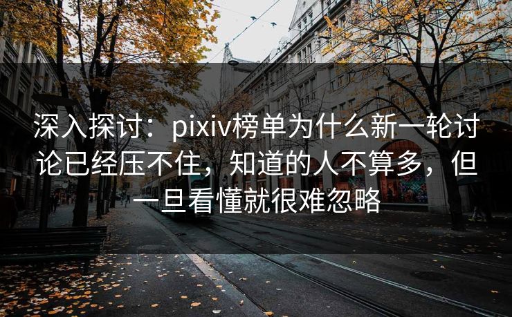 深入探讨：pixiv榜单为什么新一轮讨论已经压不住，知道的人不算多，但一旦看懂就很难忽略