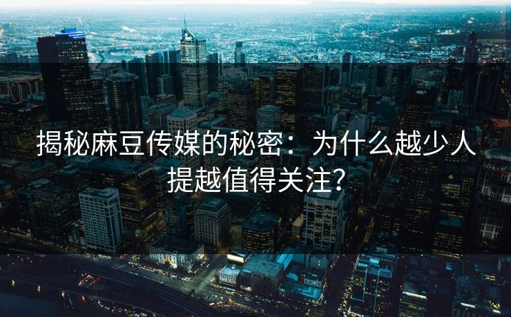 揭秘麻豆传媒的秘密：为什么越少人提越值得关注？