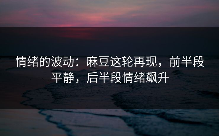 情绪的波动：麻豆这轮再现，前半段平静，后半段情绪飙升