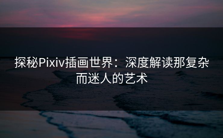 探秘Pixiv插画世界：深度解读那复杂而迷人的艺术