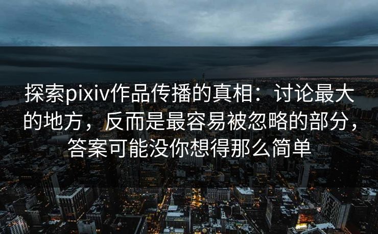 探索pixiv作品传播的真相：讨论最大的地方，反而是最容易被忽略的部分，答案可能没你想得那么简单