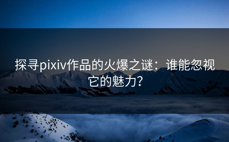 探寻pixiv作品的火爆之谜:谁能忽视它的魅力? 探寻pixiv作品的火爆之谜:谁能忽视它的魅力?