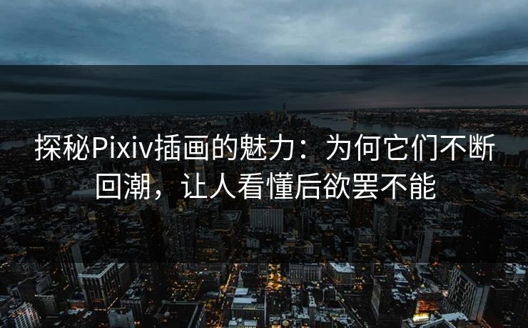探秘Pixiv插画的魅力:为何它们不断回潮,让人看懂后欲罢不能 探秘Pixiv插画的魅力:为何它们不断回潮,让人看懂后欲罢不能