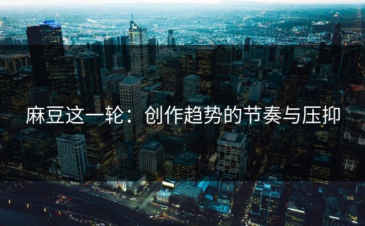麻豆这一轮:创作趋势的节奏与压抑 麻豆这一轮:创作趋势的节奏与压抑