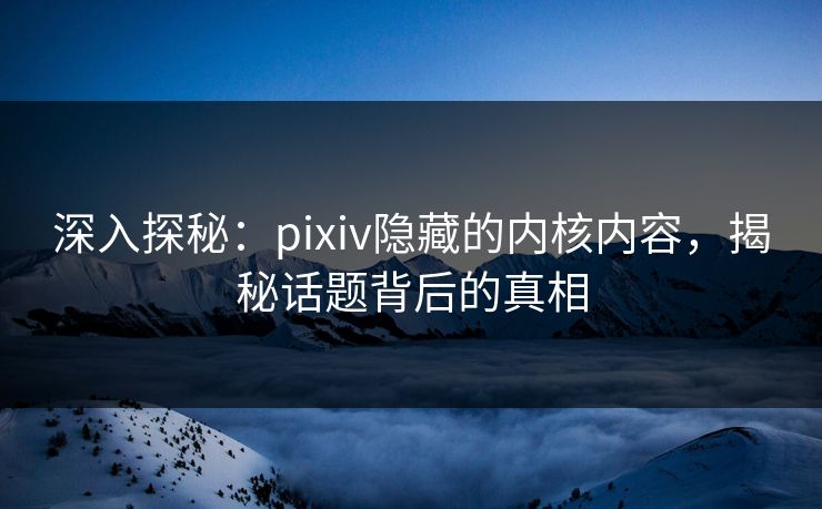 深入探秘：pixiv隐藏的内核内容，揭秘话题背后的真相