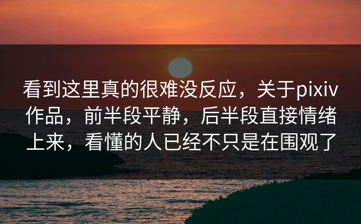 看到这里真的很难没反应,关于pixiv作品,前半段平静,后半段直接情绪上来,看懂的人已经不只是在围观了 看到这里真的很难没反应,关于pixiv作品,前半段平静,后半段直接情绪上来,看懂的人已经不只是在围观了