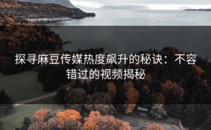 探寻麻豆传媒热度飙升的秘诀：不容错过的视频揭秘