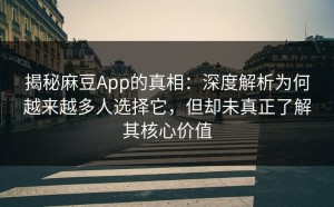 揭秘麻豆App的真相：深度解析为何越来越多人选择它，但却未真正了解其核心价值