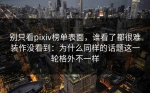 别只看pixiv榜单表面，谁看了都很难装作没看到：为什么同样的话题这一轮格外不一样