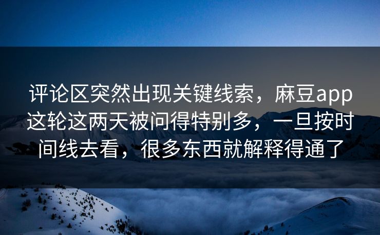 评论区突然出现关键线索,麻豆app这轮这两天被问得特别多,一旦按时间线去看,很多东西就解释得通了 评论区突然出现关键线索,麻豆app这轮这两天被问得特别多,一旦按时间线去看,很多东西就解释得通了