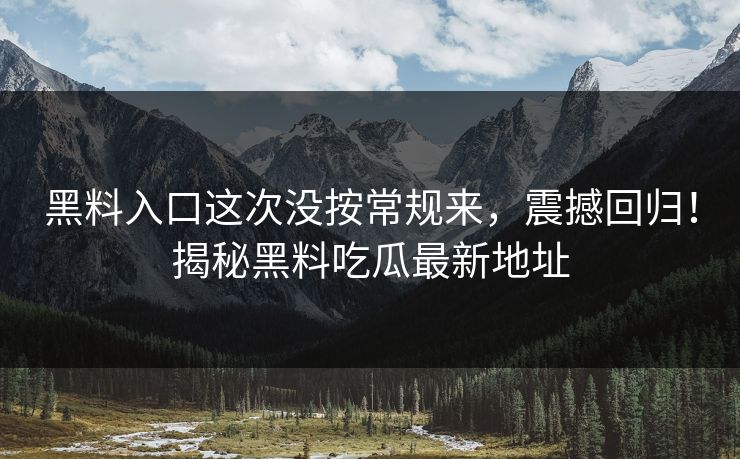 黑料入口这次没按常规来,震撼回归!揭秘黑料吃瓜最新地址 黑料入口这次没按常规来,震撼回归!揭秘黑料吃瓜最新地址