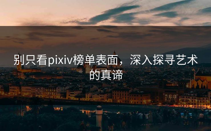 别只看pixiv榜单表面,深入探寻艺术的真谛 别只看pixiv榜单表面,深入探寻艺术的真谛