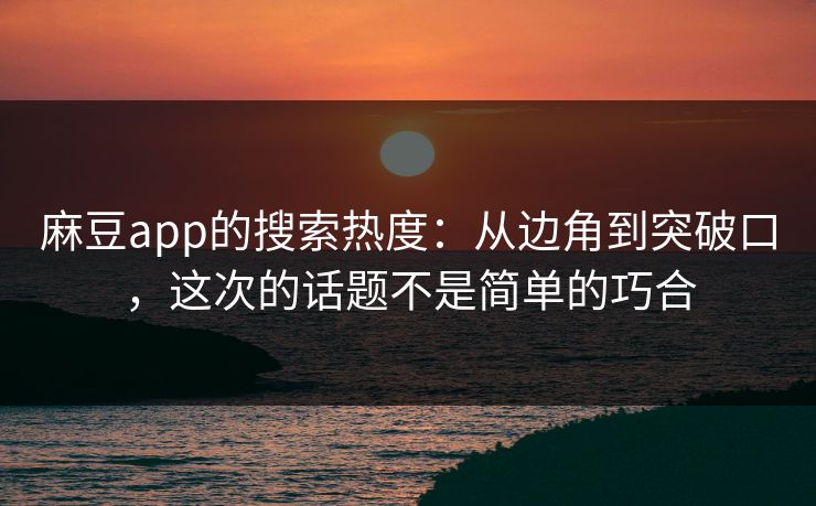 麻豆app的搜索热度:从边角到突破口,这次的话题不是简单的巧合 麻豆app的搜索热度:从边角到突破口,这次的话题不是简单的巧合