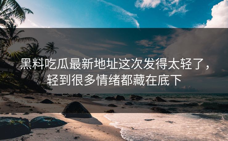 黑料吃瓜最新地址这次发得太轻了,轻到很多情绪都藏在底下 黑料吃瓜最新地址这次发得太轻了,轻到很多情绪都藏在底下