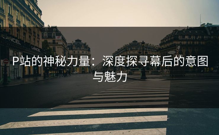 P站的神秘力量:深度探寻幕后的意图与魅力 P站的神秘力量:深度探寻幕后的意图与魅力