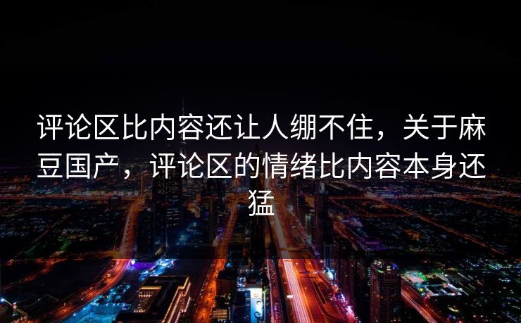 评论区比内容还让人绷不住,关于麻豆国产,评论区的情绪比内容本身还猛 评论区比内容还让人绷不住,关于麻豆国产,评论区的情绪比内容本身还猛